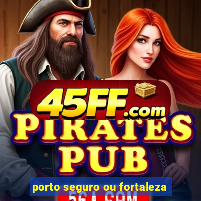 porto seguro ou fortaleza